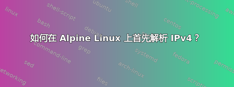 如何在 Alpine Linux 上首先解析 IPv4？