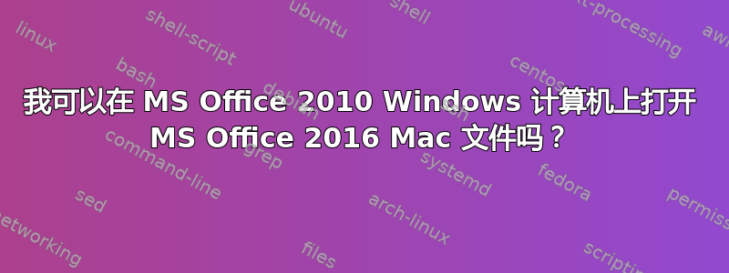 我可以在 MS Office 2010 Windows 计算机上打开 MS Office 2016 Mac 文件吗？