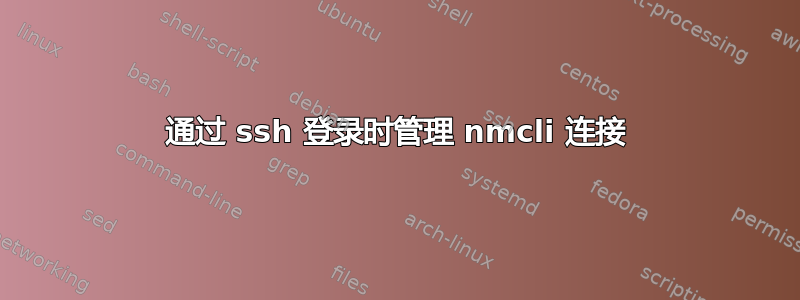 通过 ssh 登录时管理 nmcli 连接