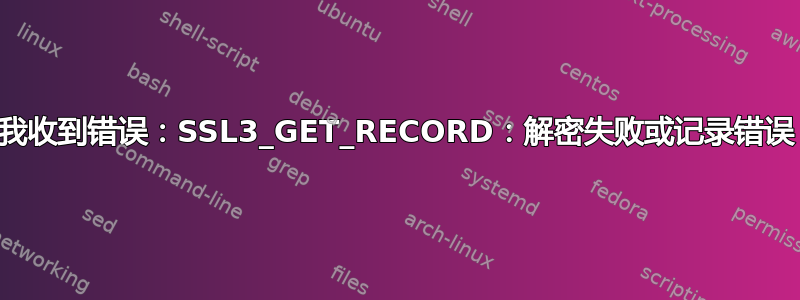 我收到错误：SSL3_GET_RECORD：解密失败或记录错误