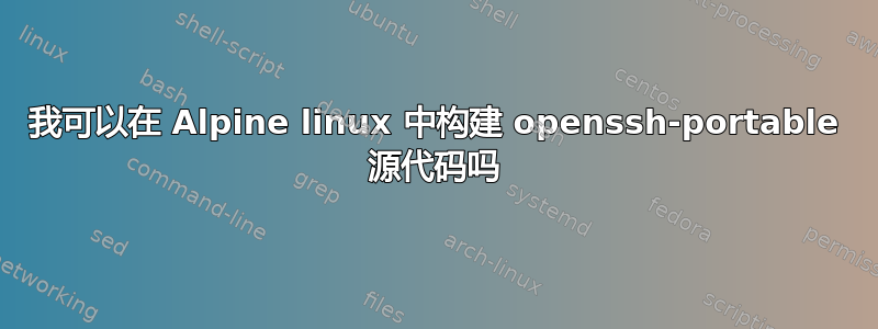 我可以在 Alpine linux 中构建 openssh-portable 源代码吗