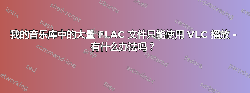 我的音乐库中的大量 FLAC 文件只能使用 VLC 播放 - 有什么办法吗？