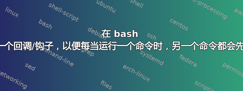 在 bash 中分配一个回调/钩子，以便每当运行一个命令时，另一个命令都会先运行？