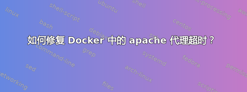 如何修复 Docker 中的 apache 代理超时？