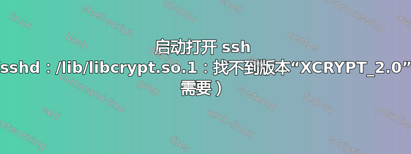 启动打开 ssh 时出错：/usr/sbin/sshd：/lib/libcrypt.so.1：找不到版本“XCRYPT_2.0”（/usr/sbin/sshd 需要）