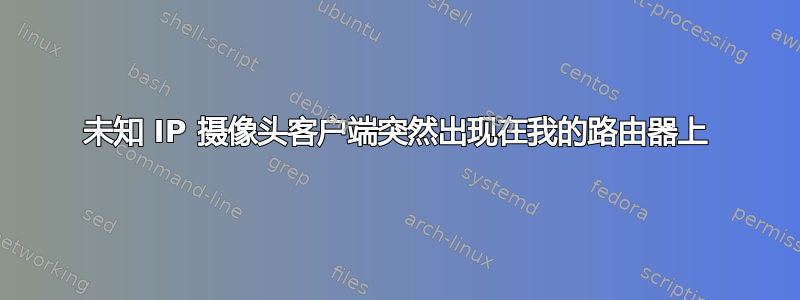 未知 IP 摄像头客户端突然出现在我的路由器上