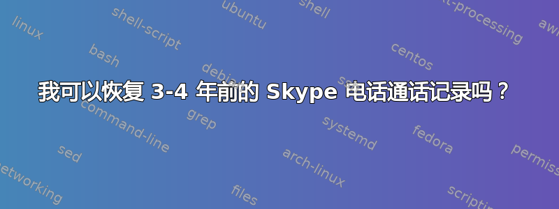 我可以恢复 3-4 年前的 Skype 电话通话记录吗？