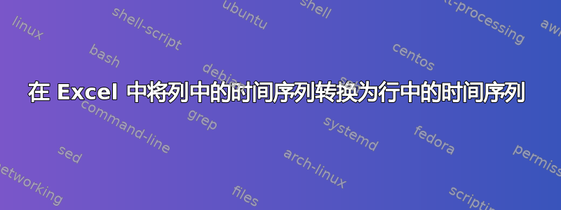 在 Excel 中将列中的时间序列转换为行中的时间序列