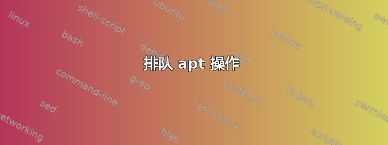 排队 apt 操作