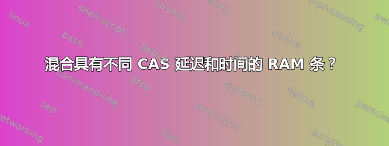 混合具有不同 CAS 延迟和时间的 RAM 条？