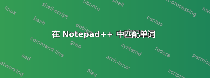 在 Notepad++ 中匹配单词