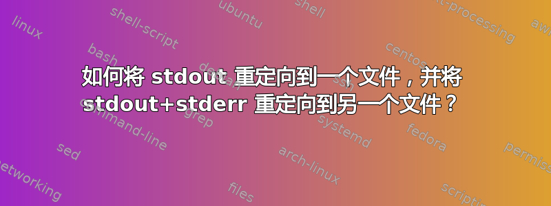 如何将 stdout 重定向到一个文件，并将 stdout+stderr 重定向到另一个文件？