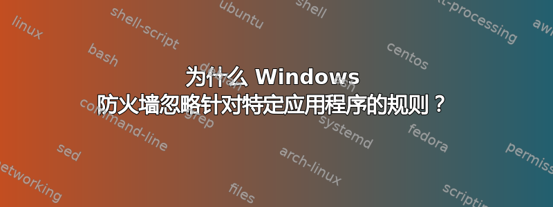 为什么 Windows 防火墙忽略针对特定应用程序的规则？