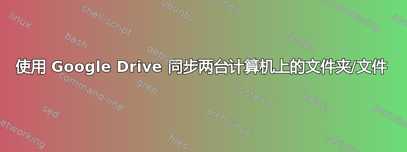 使用 Google Drive 同步两台计算机上的文件夹/文件