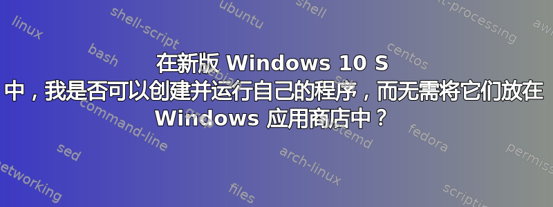 在新版 Windows 10 S 中，我是否可以创建并运行自己的程序，而无需将它们放在 Windows 应用商店中？