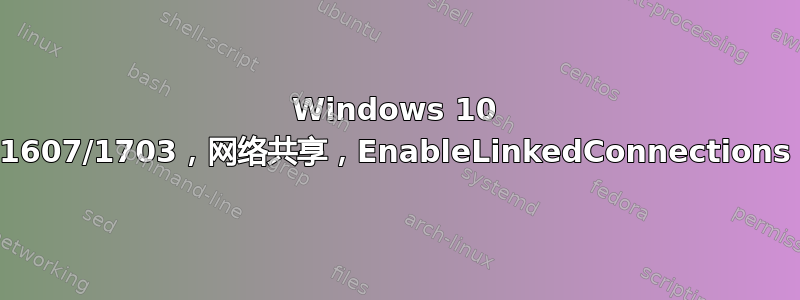 Windows 10 1607/1703，网络共享，EnableLinkedConnections