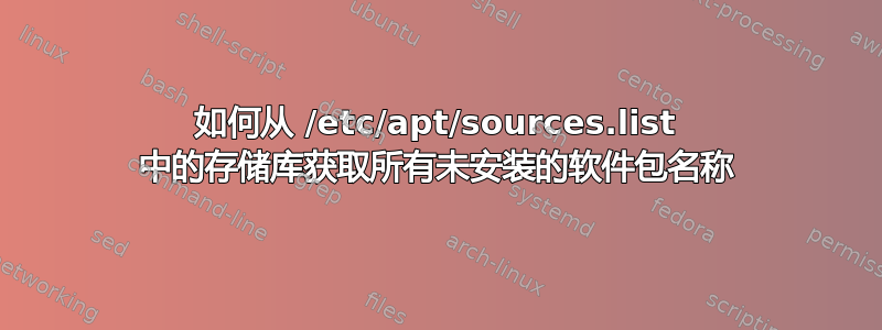 如何从 /etc/apt/sources.list 中的存储库获取所有未安装的软件包名称