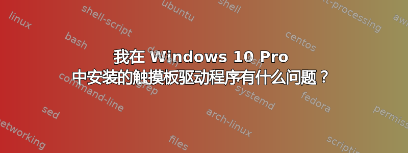 我在 Windows 10 Pro 中安装的触摸板驱动程序有什么问题？