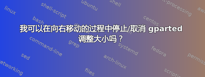 我可以在向右移动的过程中停止/取消 gparted 调整大小吗？