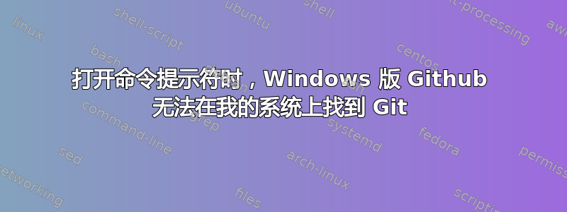 打开命令提示符时，Windows 版 Github 无法在我的系统上找到 Git