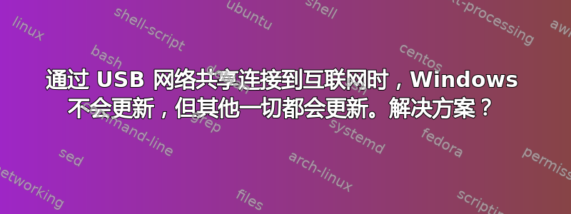 通过 USB 网络共享连接到互联网时，Windows 不会更新，但其他一切都会更新。解决方案？