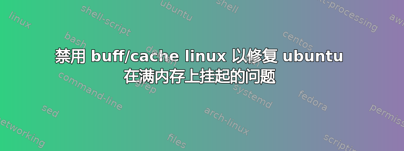 禁用 buff/cache linux 以修复 ubuntu 在满内存上挂起的问题