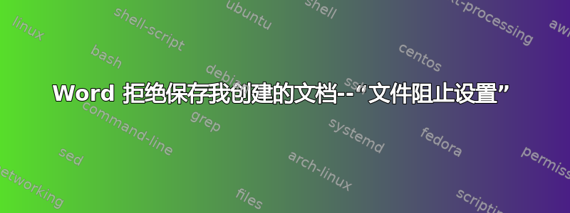 Word 拒绝保存我创建的文档--“文件阻止设置”