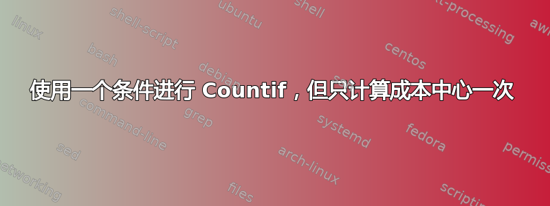 使用一个条件进行 Countif，但只计算成本中心一次