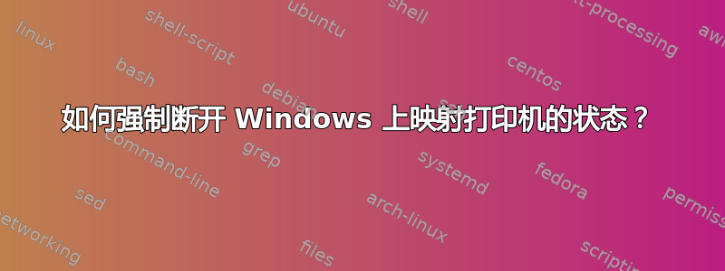 如何强制断开 Windows 上映射打印机的状态？