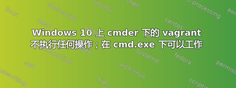 Windows 10 上 cmder 下的 vagrant 不执行任何操作；在 cmd.exe 下可以工作