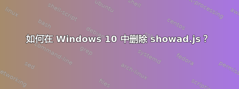 如何在 Windows 10 中删除 showad.js？