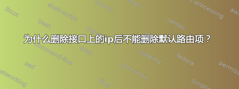 为什么删除接口上的ip后不能删除默认路由项？