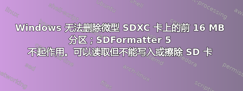 Windows 无法删除微型 SDXC 卡上的前 16 MB 分区；SDFormatter 5 不起作用。可以读取但不能写入或擦除 SD 卡