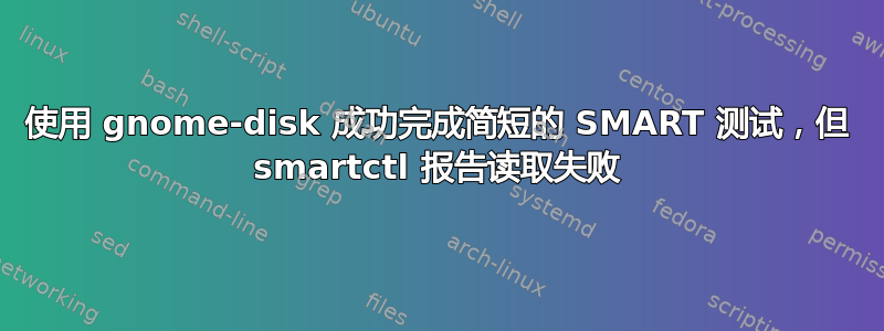 使用 gnome-disk 成功完成简短的 SMART 测试，但 smartctl 报告读取失败