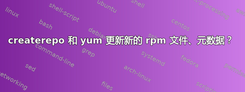 createrepo 和 yum 更新新的 rpm 文件、元数据？