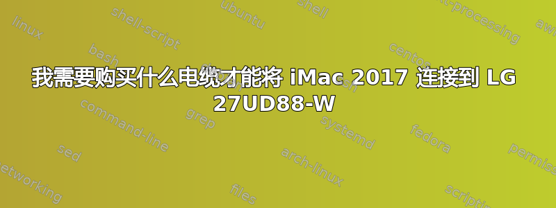 我需要购买什么电缆才能将 iMac 2017 连接到 LG 27UD88-W