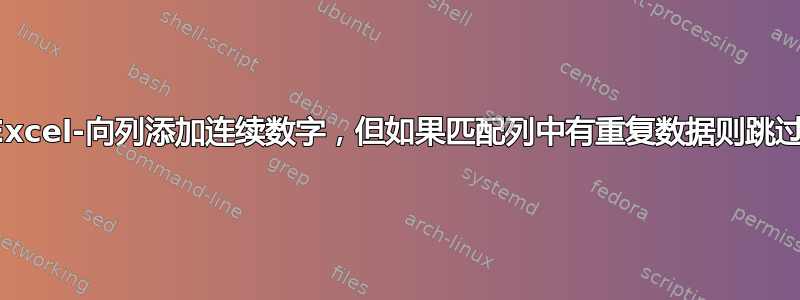 Excel-向列添加连续数字，但如果匹配列中有重复数据则跳过