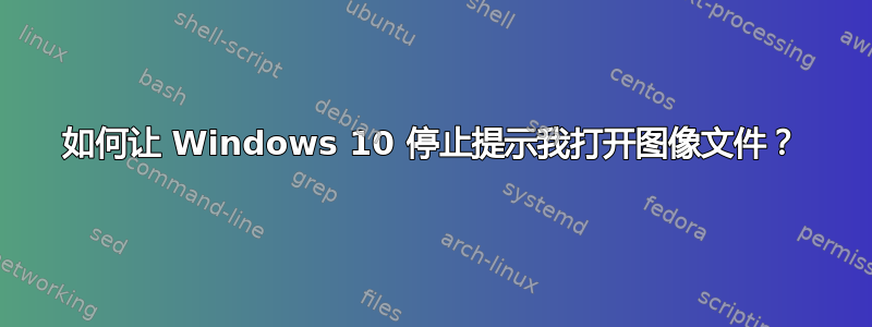 如何让 Windows 10 停止提示我打开图像文件？