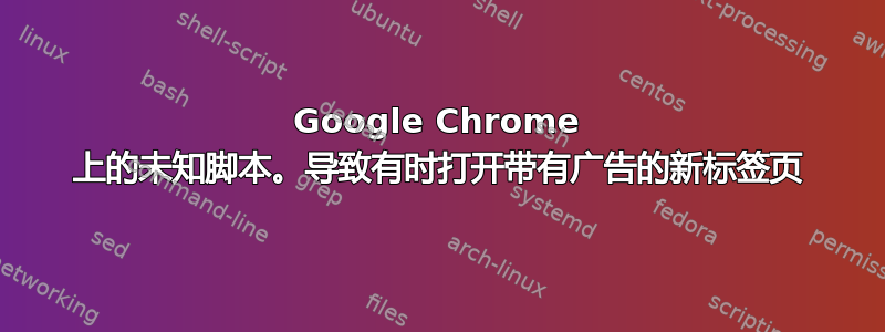 Google Chrome 上的未知脚本。导致有时打开带有广告的新标签页