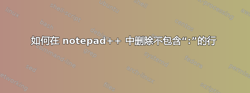 如何在 notepad++ 中删除不包含“:”的行