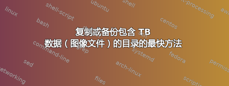 复制或备份包含 TB 数据（图像文件）的目录的最快方法