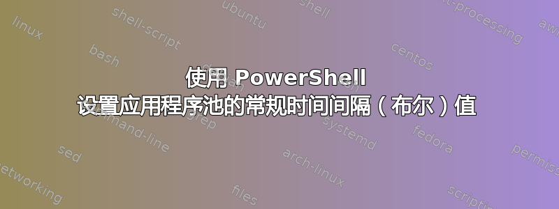 使用 PowerShell 设置应用程序池的常规时间间隔（布尔）值