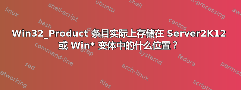 Win32_Product 条目实际上存储在 Server2K12 或 Win* 变体中的什么位置？