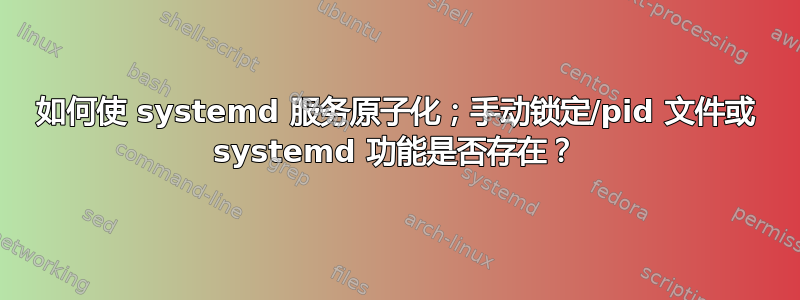 如何使 systemd 服务原子化；手动锁定/pid 文件或 systemd 功能是否存在？