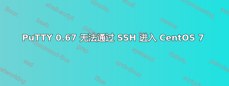 PuTTY 0.67 无法通过 SSH 进入 CentOS 7