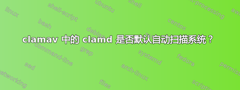 clamav 中的 clamd 是否默认自动扫描系统？