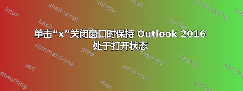 单击“x”关闭窗口时保持 Outlook 2016 处于打开状态