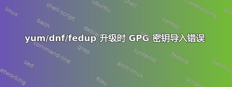 yum/dnf/fedup 升级时 GPG 密钥导入错误