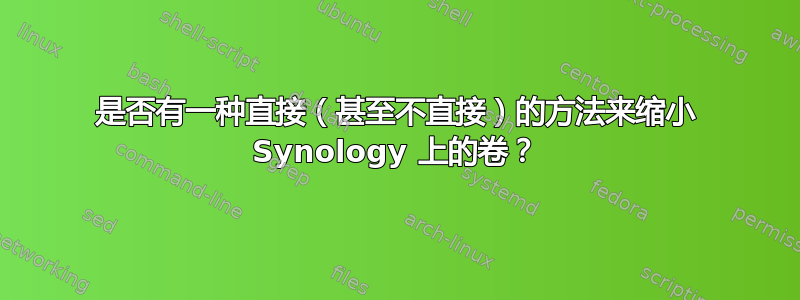 是否有一种直接（甚至不直接）的方法来缩小 Synology 上的卷？