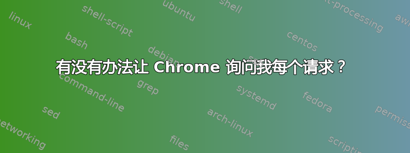 有没有办法让 Chrome 询问我每个请求？